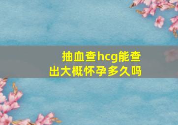 抽血查hcg能查出大概怀孕多久吗