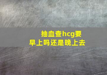 抽血查hcg要早上吗还是晚上去