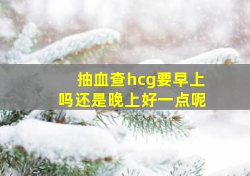 抽血查hcg要早上吗还是晚上好一点呢