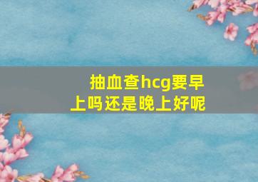 抽血查hcg要早上吗还是晚上好呢