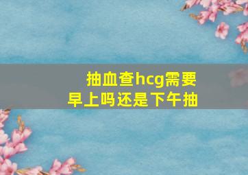 抽血查hcg需要早上吗还是下午抽