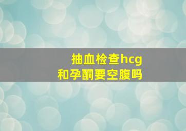 抽血检查hcg和孕酮要空腹吗