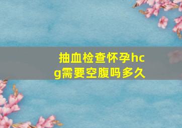 抽血检查怀孕hcg需要空腹吗多久