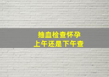 抽血检查怀孕上午还是下午查