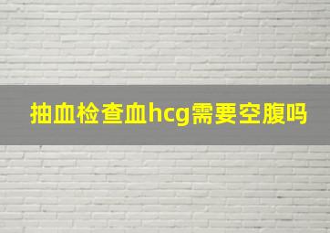 抽血检查血hcg需要空腹吗