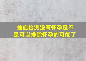 抽血检测没有怀孕是不是可以排除怀孕的可能了