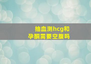 抽血测hcg和孕酮需要空腹吗