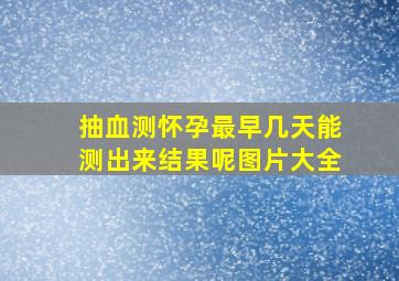 抽血测怀孕最早几天能测出来结果呢图片大全