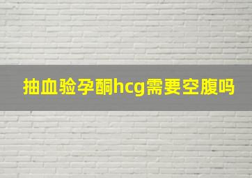 抽血验孕酮hcg需要空腹吗