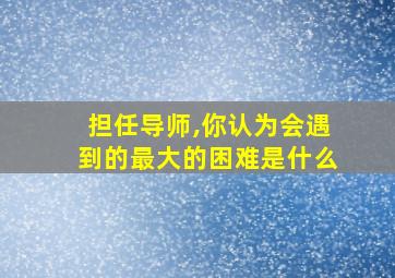 担任导师,你认为会遇到的最大的困难是什么