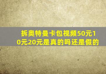 拆奥特曼卡包视频50元10元20元是真的吗还是假的