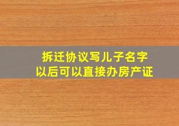 拆迁协议写儿子名字以后可以直接办房产证