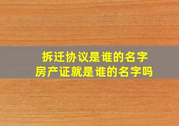 拆迁协议是谁的名字房产证就是谁的名字吗