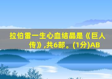 拉伯雷一生心血结晶是《巨人传》,共6部。(1分)AB