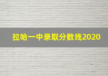 拉哈一中录取分数线2020