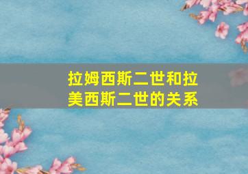 拉姆西斯二世和拉美西斯二世的关系