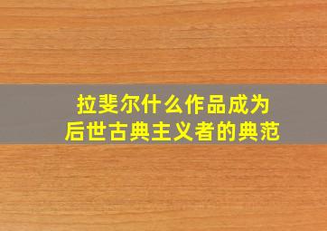 拉斐尔什么作品成为后世古典主义者的典范