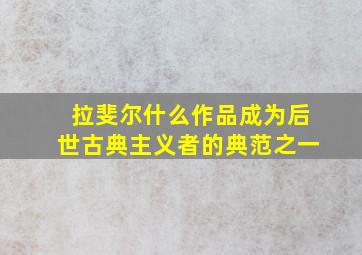 拉斐尔什么作品成为后世古典主义者的典范之一