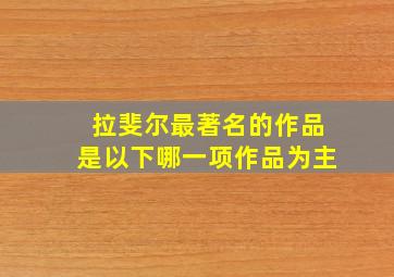 拉斐尔最著名的作品是以下哪一项作品为主