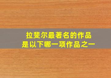 拉斐尔最著名的作品是以下哪一项作品之一