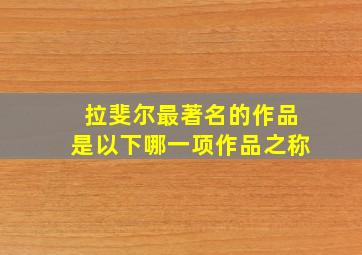 拉斐尔最著名的作品是以下哪一项作品之称