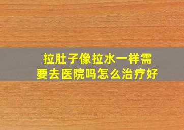 拉肚子像拉水一样需要去医院吗怎么治疗好