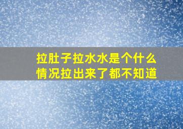 拉肚子拉水水是个什么情况拉出来了都不知道