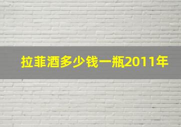 拉菲酒多少钱一瓶2011年