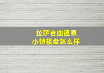 拉萨吉曲温泉小镇楼盘怎么样