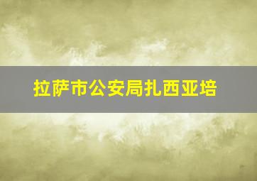 拉萨市公安局扎西亚培