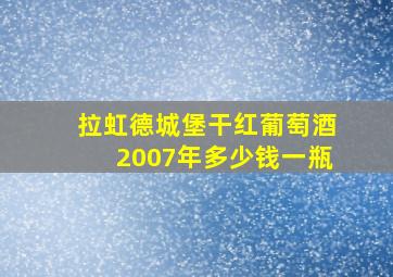 拉虹德城堡干红葡萄酒2007年多少钱一瓶