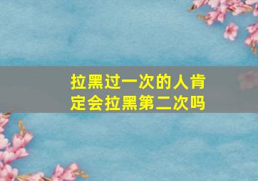 拉黑过一次的人肯定会拉黑第二次吗