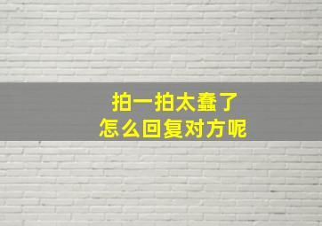 拍一拍太蠢了怎么回复对方呢