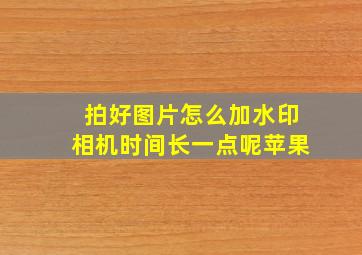 拍好图片怎么加水印相机时间长一点呢苹果