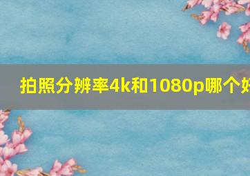 拍照分辨率4k和1080p哪个好