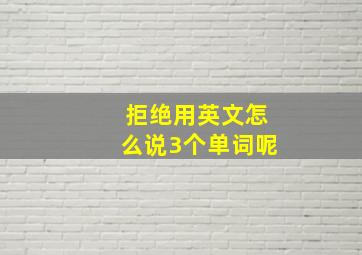 拒绝用英文怎么说3个单词呢