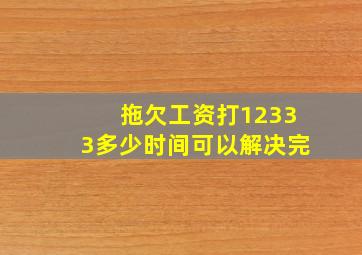 拖欠工资打12333多少时间可以解决完