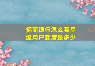 招商银行怎么看星级用户额度是多少