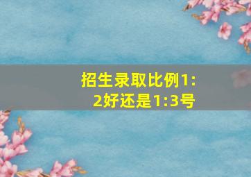 招生录取比例1:2好还是1:3号