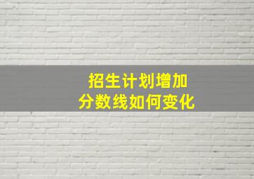 招生计划增加分数线如何变化