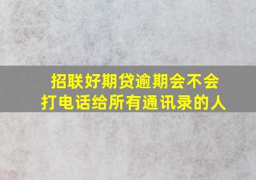 招联好期贷逾期会不会打电话给所有通讯录的人