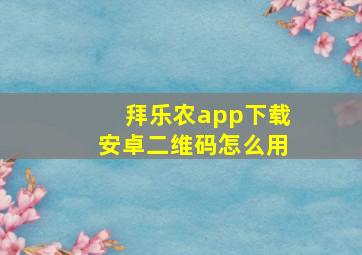 拜乐农app下载安卓二维码怎么用