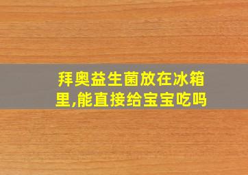 拜奥益生菌放在冰箱里,能直接给宝宝吃吗