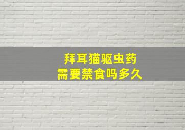 拜耳猫驱虫药需要禁食吗多久