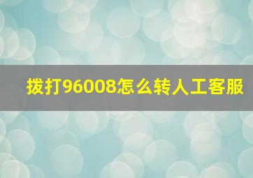 拨打96008怎么转人工客服