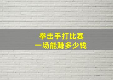 拳击手打比赛一场能赚多少钱