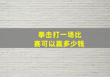 拳击打一场比赛可以赢多少钱