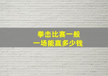 拳击比赛一般一场能赢多少钱