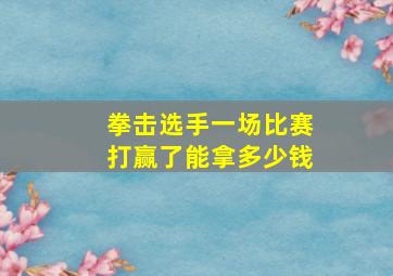 拳击选手一场比赛打赢了能拿多少钱