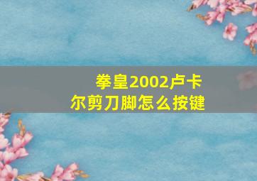 拳皇2002卢卡尔剪刀脚怎么按键